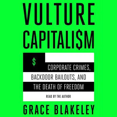 Vulture Capitalism: Corporate Crimes, Backdoor Bailouts, and the Death of Freedom Audibook, by Grace Blakeley