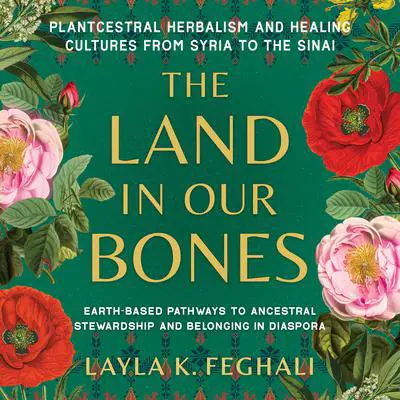 The Land in Our Bones: Plantcestral Herbalism and Healing Cultures from Syria to the Sinai--Earth-based pathways to ancestral stewardship and belonging in diaspora Audibook, by Layla K. Feghali