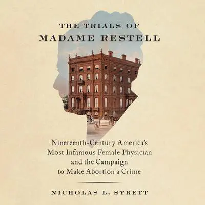 The Trials of Madame Restell: Nineteenth-Century America’s Most Infamous Female Physician and the Campaign to Make Abortion a Crime Audibook, by Nicholas L. Syrett