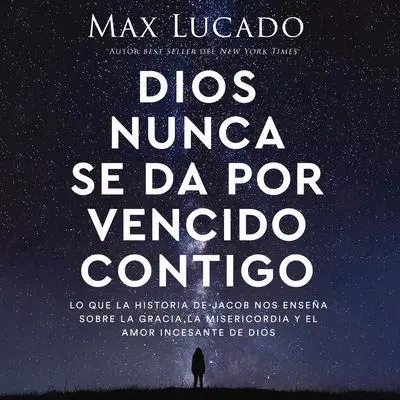 Dios nunca se da por vencido contigo: Lo que la historia de Jacob nos enseña sobre la gracia, la misericordia y el amor incesante de Dios Audibook, by Max Lucado