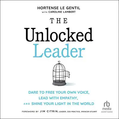 The Unlocked Leader: Dare to Free Your Own Voice, Lead with Empathy, and Shine Your Light in the World Audibook, by Hortense le Gentil