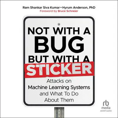 Not with a Bug, But With a Sticker: Attacks on Machine Learning Systems and What to Do About Them Audibook, by Ram Shankar Siva Kumar