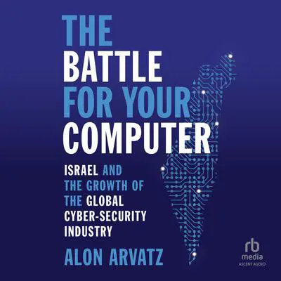 The Battle for Your Computer: Israel and the Growth of the Global Cyber- Security Industry Audibook, by Alon Arvatz