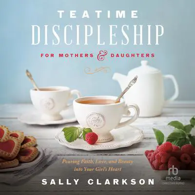 Teatime Discipleship for Mothers and Daughters: Pouring Faith, Love, and Beauty into Your Girl’s Heart Audibook, by Sally Clarkson