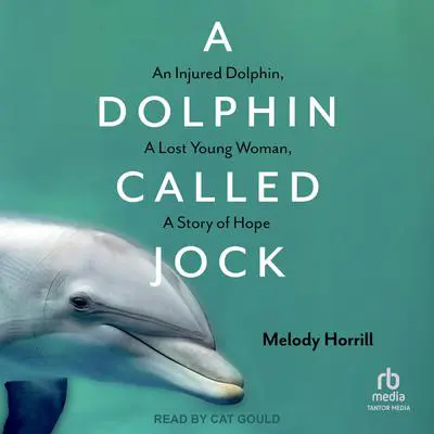 A Dolphin Called Jock: An Injured Dolphin, A Lost Young Woman, A Story of Hope Audibook, by Melody Horrill