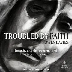 Troubled by Faith: Insanity and the Supernatural in the Age of the Asylum Audibook, by Owen Davies
