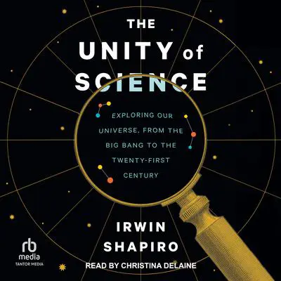 The Unity of Science: Exploring Our Universe, from the Big Bang to the Twenty-First Century Audibook, by Irwin Shapiro