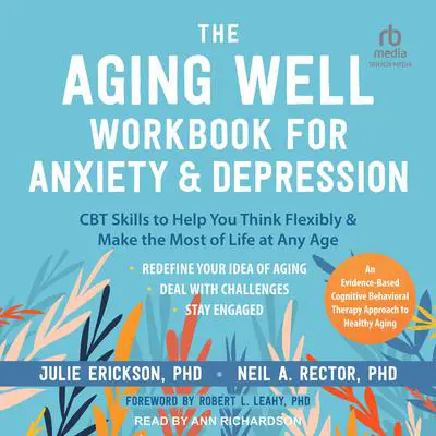 The Aging Well Workbook for Anxiety and Depression: CBT Skills to Help You Think Flexibly and Make the Most of Life at Any Age Audibook, by Julie Erickson
