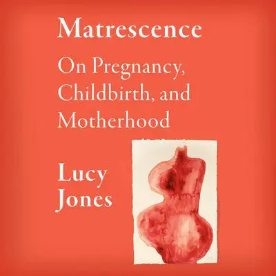 Matrescence: On Pregnancy, Childbirth, and Motherhood Audibook, by Lucy Jones