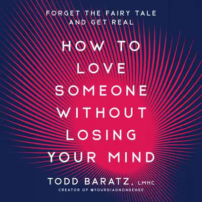 How to Love Someone Without Losing Your Mind: Forget the Fairy Tale and Get Real Audibook, by Todd Baratz, LMHC