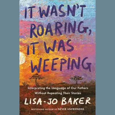 It Wasn't Roaring, It Was Weeping: Interpreting the Language of Our Fathers Without Repeating Their Stories Audibook, by Lisa-Jo Baker