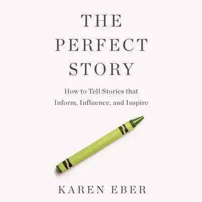 The Perfect Story: How to Tell Stories that Inform, Influence, and Inspire Audibook, by Karen Eber