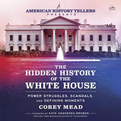 The Hidden History of the White House: Power Struggles, Scandals, and Defining Moments Audibook, by Corey Mead