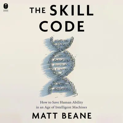 The Skill Code: How to Save Human Ability in an Age of Intelligent Machines Audibook, by Matt Beane