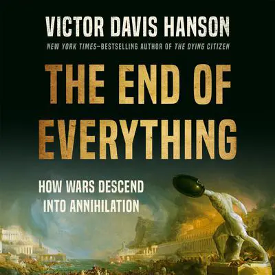 The End of Everything: How Wars Descend into Annihilation Audibook, by Victor Davis Hanson