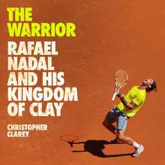 The Warrior: Rafael Nadal and His Kingdom of Clay Audibook, by Christopher Clarey