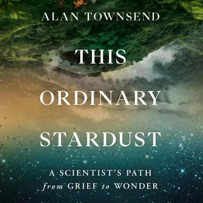 This Ordinary Stardust: A Scientist's Path from Grief to Wonder Audibook, by Alan Townsend