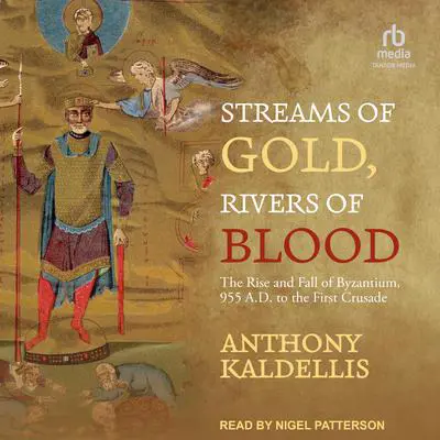 Streams of Gold, Rivers of Blood: The Rise and Fall of Byzantium, 955 A.D. to the First Crusade Audibook, by Anthony Kaldellis