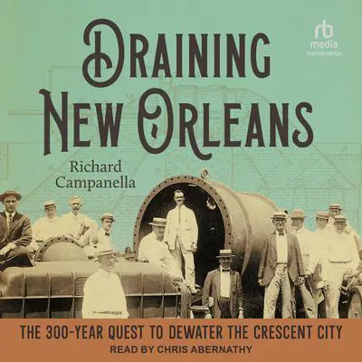 Draining New Orleans: The 300-Year Quest to Dewater the Crescent City Audibook, by Richard Campanella