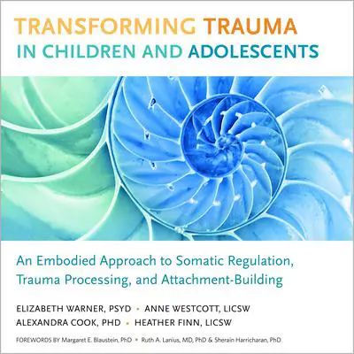 Transforming Trauma in Children and Adolescents: An Embodied Approach to Somatic Regulation, Trauma Processing, and Attachment-Building Audibook, by Alexandra Cook