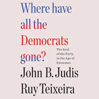 Where Have All the Democrats Gone?: The Soul of the Party in the Age of Extremes Audibook, by John B. Judis