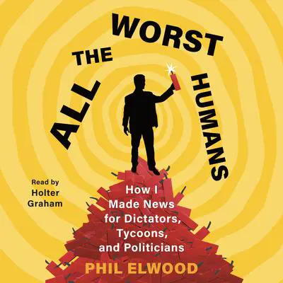 All the Worst Humans: How I Made News for Dictators, Tycoons, and Politicians Audibook, by Phil Elwood