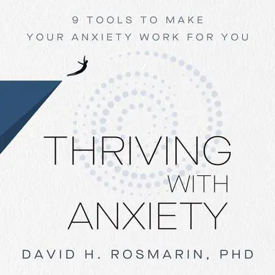 Thriving with Anxiety: 9 Tools to Make Your Anxiety Work for You Audibook, by David H. Rosmarin