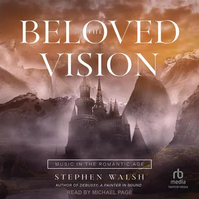 The Beloved Vision: Music in the Romantic Age Audibook, by Stephen Walsh