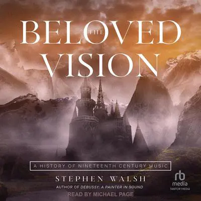The Beloved Vision: A History of Nineteenth Century Music Audibook, by Stephen Walsh