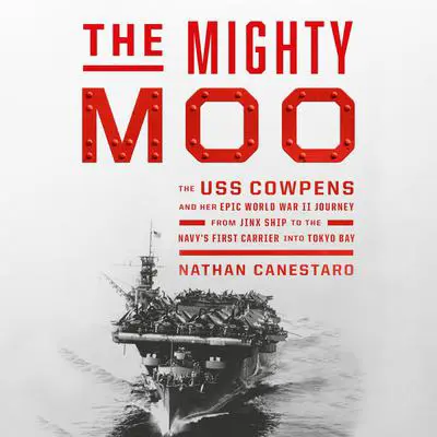 The Mighty Moo: The USS Cowpens and Her Epic World War II Journey from Jinx Ship to the Navy's First Carrier into Tokyo Bay Audibook, by Nathan Canestaro