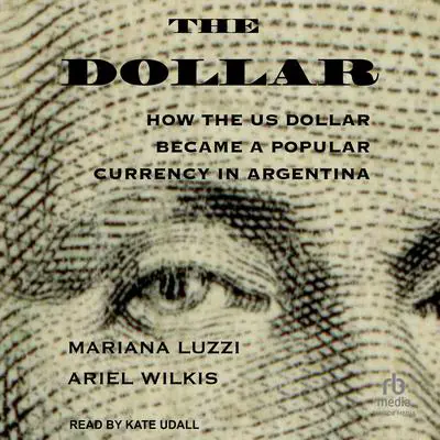The Dollar: How the US Dollar Became a Popular Currency in Argentina Audibook, by Ariel Wilkis