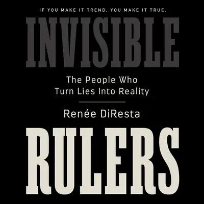 Invisible Rulers: The People Who Turn Lies into Reality Audibook, by Renee DiResta