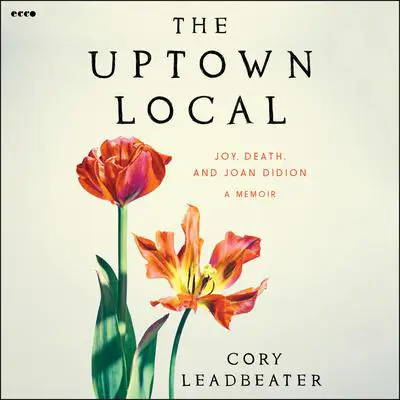 The Uptown Local: Joy, Death, and Joan Didion: A Memoir Audibook, by Cory Leadbeater