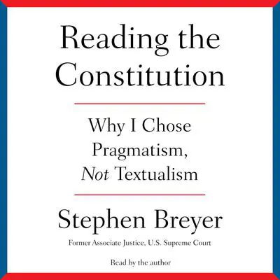 Reading the Constitution: Why I Chose Pragmatism, not Textualism Audibook, by Stephen Breyer