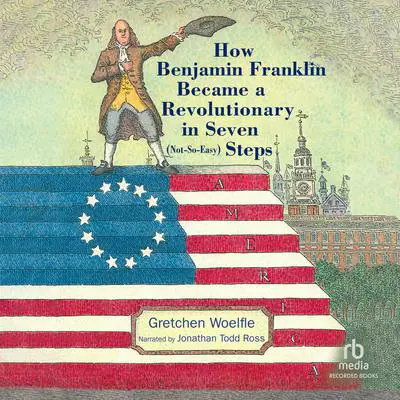 How Benjamin Franklin Became a Revolutionary in Seven (Not-So-Easy) Steps Audibook, by Gretchen Woelfle