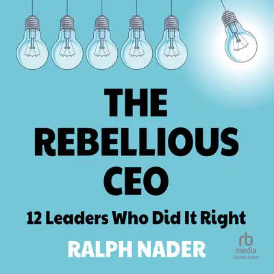 The Rebellious CEO: 12 Leaders Who Did It Right Audibook, by Ralph Nader