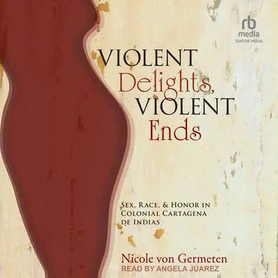 Violent Delights, Violent Ends: Sex, Race, and Honor in Colonial Cartagena de Indias Audibook, by Nicole von Germeten