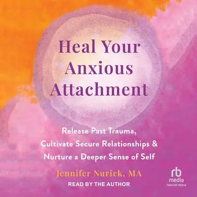 Heal Your Anxious Attachment: Release Past Trauma, Cultivate Secure Relationships, and Nurture a Deeper Sense of Self Audibook, by Jennifer Nurick