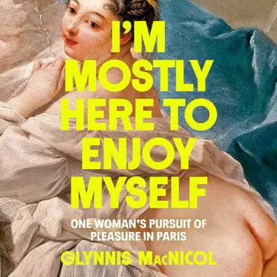 I'm Mostly Here to Enjoy Myself: One Woman's Pursuit of Pleasure in Paris Audibook, by Glynnis MacNicol
