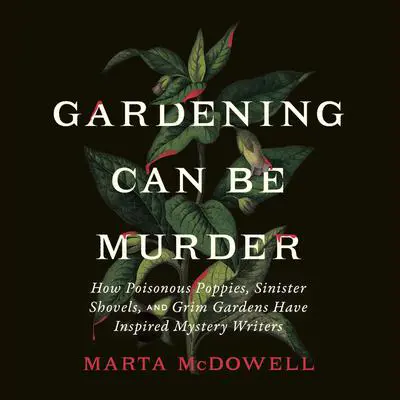 Gardening Can Be Murder: How Poisonous Poppies, Sinister Shovels, and Grim Gardens Have Inspired Mystery Writers Audibook, by Marta McDowell