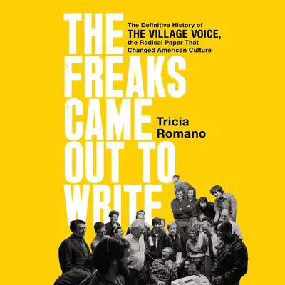 The Freaks Came Out to Write: The Definitive History of the Village Voice, the Radical Paper That Changed American Culture Audibook, by Tricia Romano