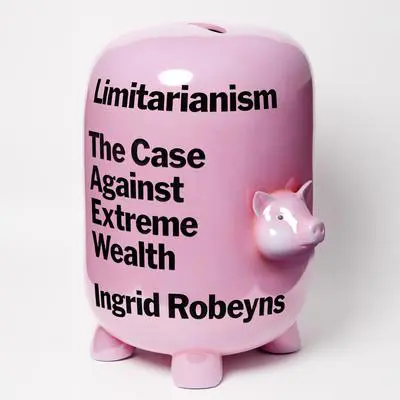 Limitarianism: The Case against Extreme Wealth Audibook, by Ingrid Robeyns