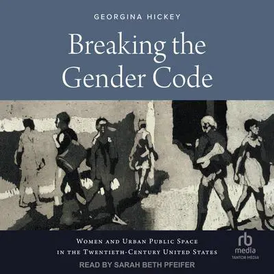 Breaking the Gender Code: Women and Urban Public Space in the Twentieth-Century United States Audibook, by Georgina Hickey