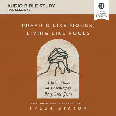 Praying Like Monks, Living Like Fools: Audio Bible Studies: A Bible Study on Learning to Pray Like Jesus Audibook, by Tyler Staton