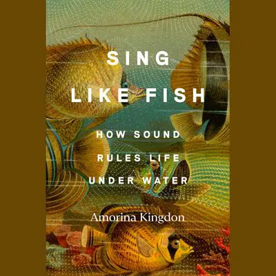 Sing Like Fish: How Sound Rules Life Under Water Audibook, by Amorina Kingdon