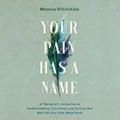 Your Pain Has a Name: A Therapist's Invitation to Understanding Your Story and Sorting Out Who You Are from What Hurts Audibook, by Monica DiCristina