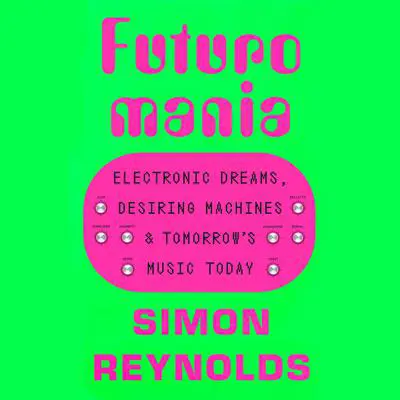Futuromania: Electronic Dreams, Desiring Machines, and Tomorrow's Music Today Audibook, by Simon Reynolds