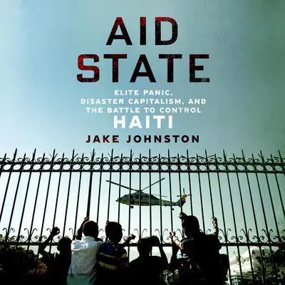 Aid State: Elite Panic, Disaster Capitalism, and the Battle to Control Haiti Audibook, by Jake Johnston