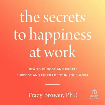 The Secrets to Happiness at Work: How to Choose and Create Purpose and Fulfillment in Your Work Audibook, by Tracy Brower