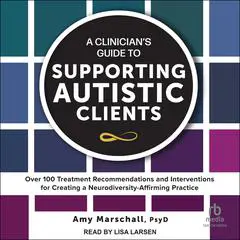 A Clinician's Guide to Supporting Autistic Clients: Over 100 Treatment Recommendations and Interventions for Creating a Neurodiversity-Affirming Practice Audibook, by Amy Marschall